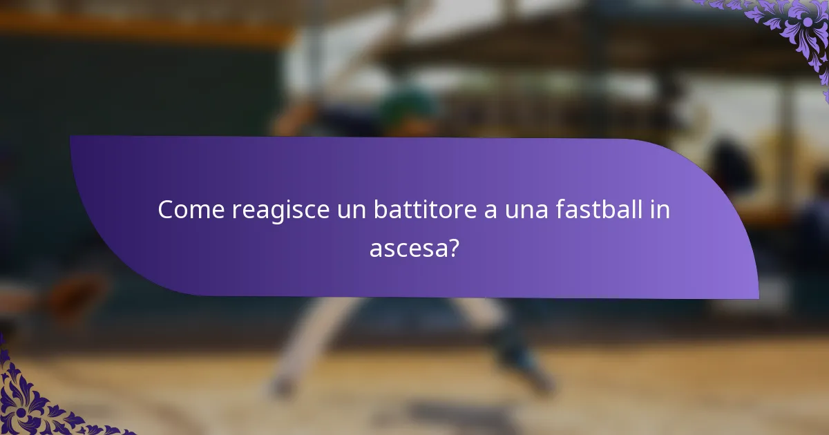 Come reagisce un battitore a una fastball in ascesa?