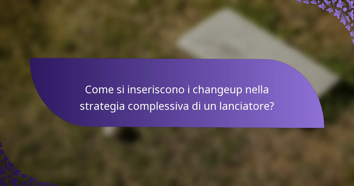 Come si inseriscono i changeup nella strategia complessiva di un lanciatore?