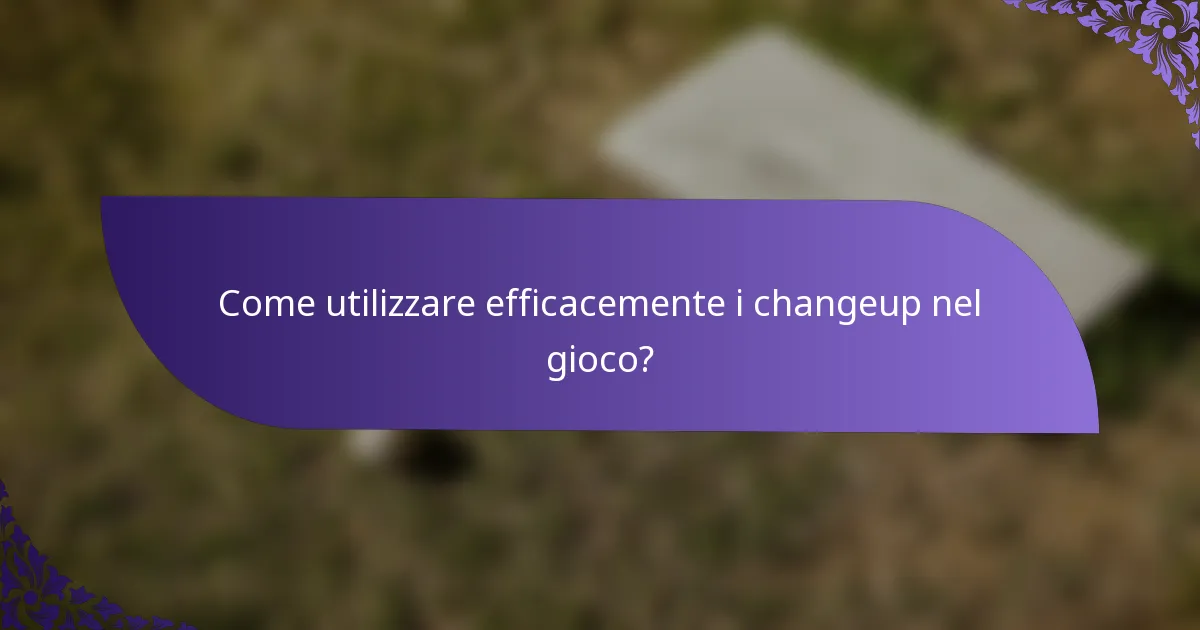Come utilizzare efficacemente i changeup nel gioco?