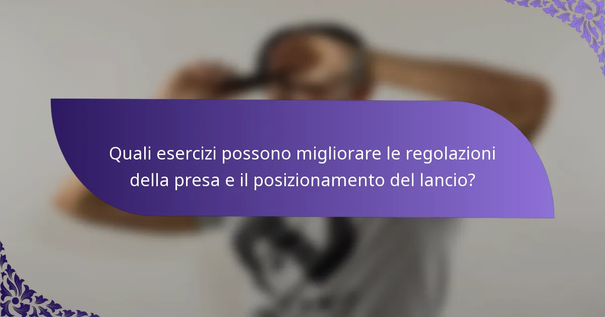 Quali esercizi possono migliorare le regolazioni della presa e il posizionamento del lancio?