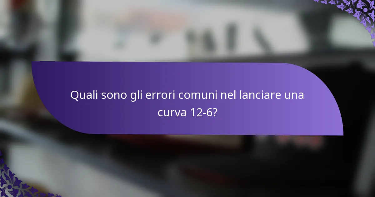 Quali sono gli errori comuni nel lanciare una curva 12-6?